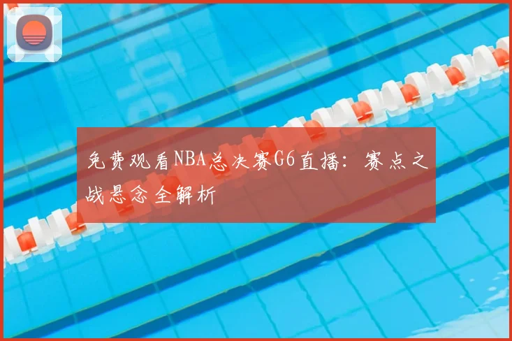 免费观看NBA总决赛G6直播:赛点之战悬念全解析