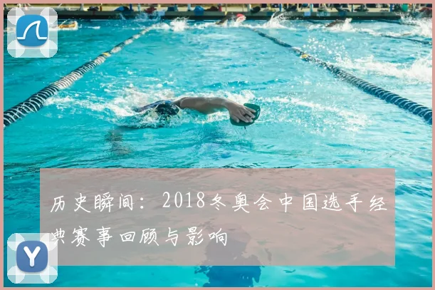 历史瞬间：2018冬奥会中国选手经典赛事回顾与影响