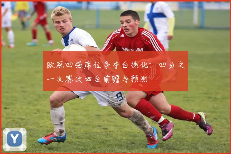 欧冠四强席位争夺白热化:四分之一决赛次回合前瞻与预测