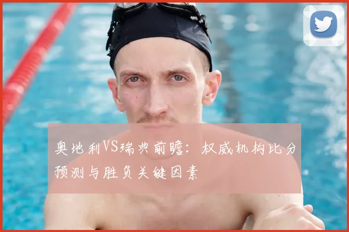 奥地利VS瑞典前瞻：权威机构比分预测与胜负关键因素