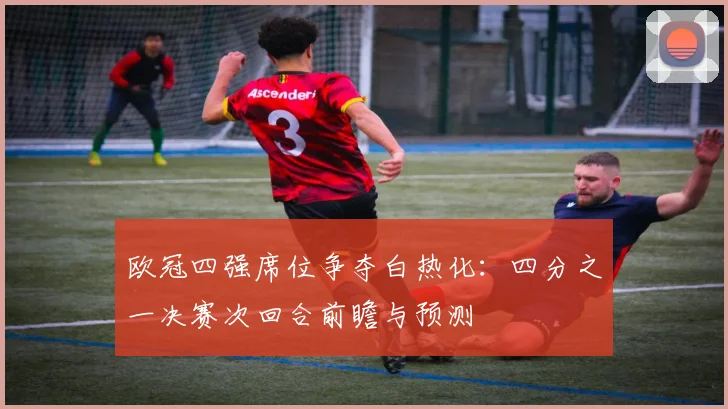 欧冠四强席位争夺白热化:四分之一决赛次回合前瞻与预测