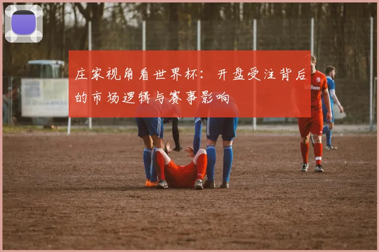 庄家视角看世界杯：开盘受注背后的市场逻辑与赛事影响