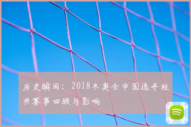 历史瞬间：2018冬奥会中国选手经典赛事回顾与影响