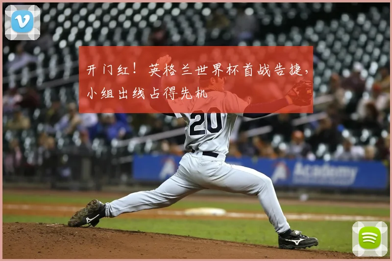 开门红！英格兰世界杯首战告捷，小组出线占得先机