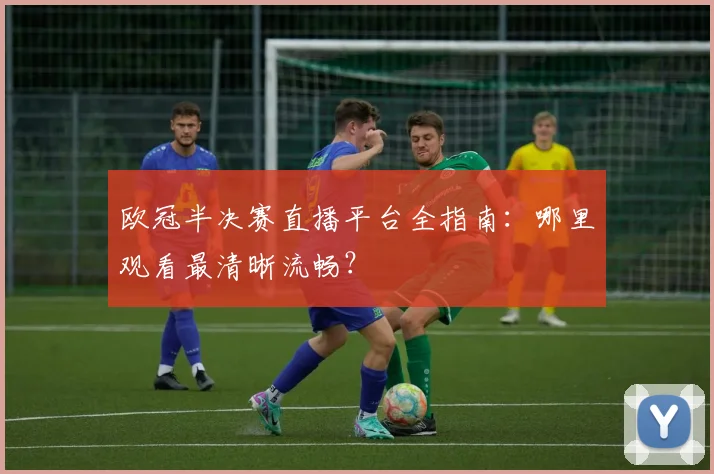 欧冠半决赛直播平台全指南：哪里观看最清晰流畅？
