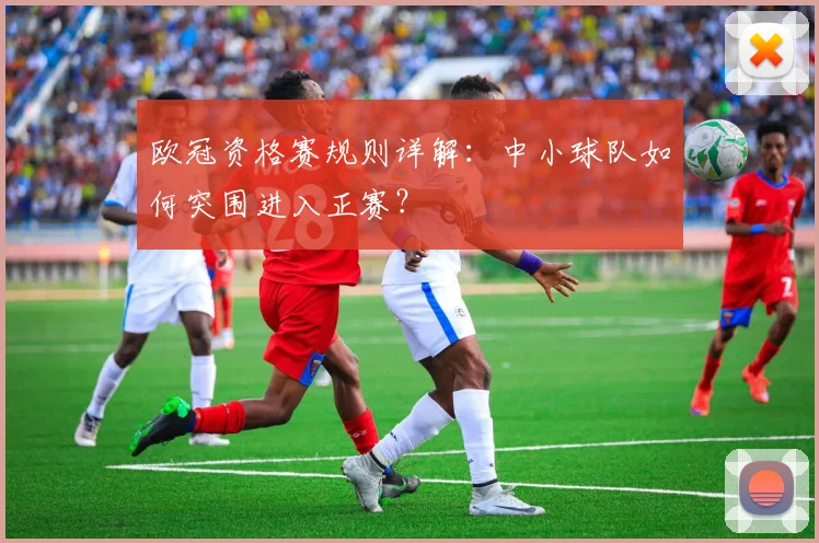 欧冠资格赛规则详解:中小球队如何突围进入正赛?