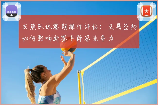 灰熊队休赛期操作评估：交易签约如何影响新赛季阵容竞争力