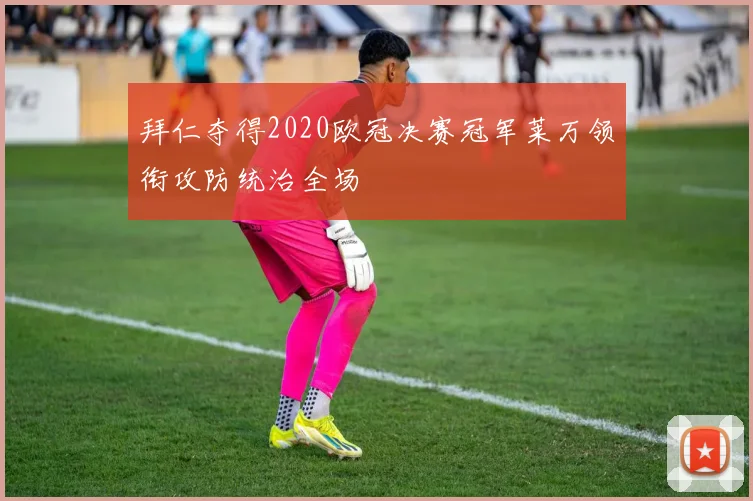 拜仁夺得2020欧冠决赛冠军莱万领衔攻防统治全场